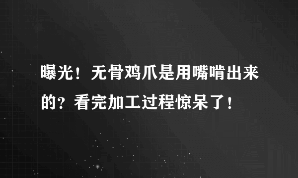 曝光！无骨鸡爪是用嘴啃出来的？看完加工过程惊呆了！