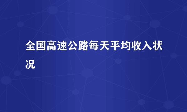 全国高速公路每天平均收入状况