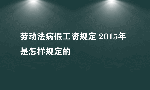 劳动法病假工资规定 2015年是怎样规定的