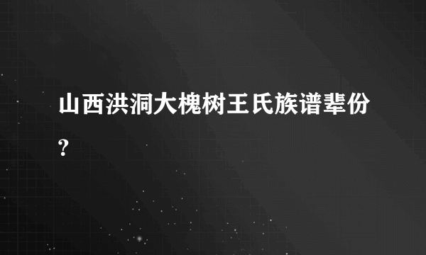 山西洪洞大槐树王氏族谱辈份？