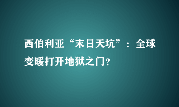 西伯利亚“末日天坑”：全球变暖打开地狱之门？