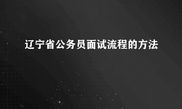 辽宁省公务员面试流程的方法