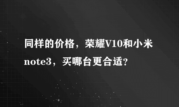 同样的价格，荣耀V10和小米note3，买哪台更合适？