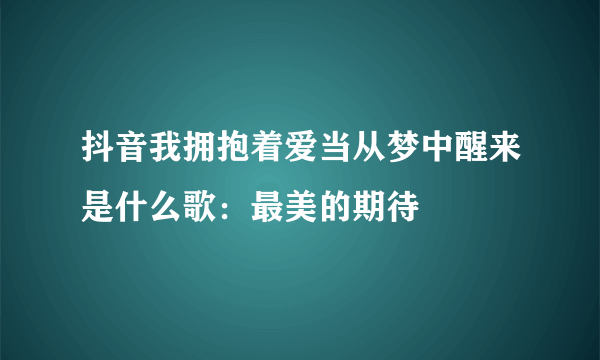 抖音我拥抱着爱当从梦中醒来是什么歌：最美的期待