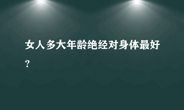 女人多大年龄绝经对身体最好？