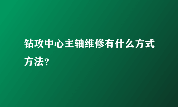 钻攻中心主轴维修有什么方式方法？