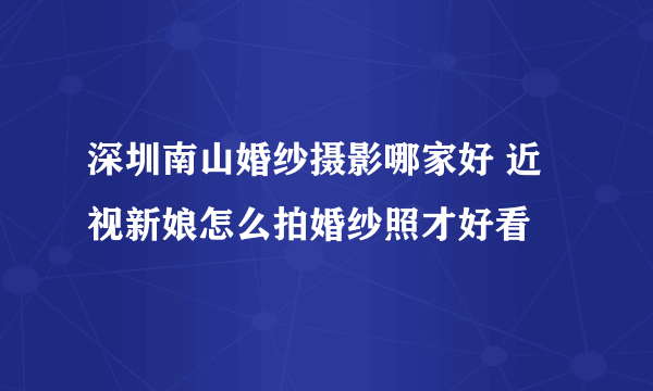 深圳南山婚纱摄影哪家好 近视新娘怎么拍婚纱照才好看