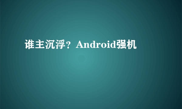 谁主沉浮？Android强机