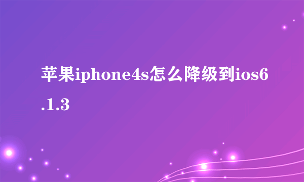 苹果iphone4s怎么降级到ios6.1.3