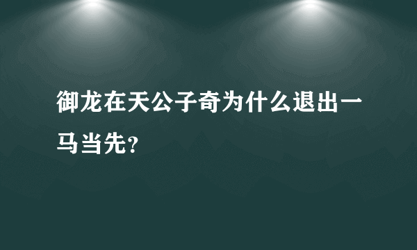 御龙在天公子奇为什么退出一马当先？