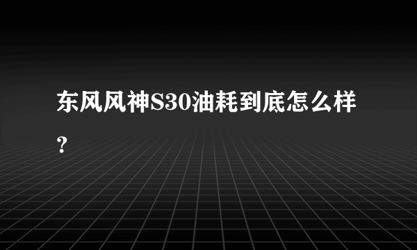 东风风神S30油耗到底怎么样？