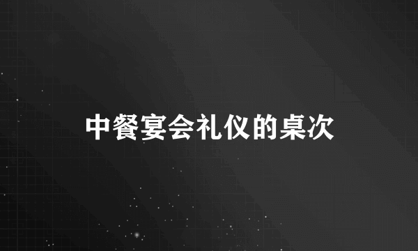 中餐宴会礼仪的桌次