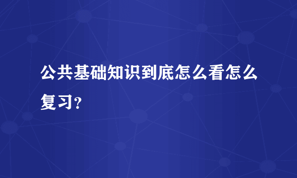 公共基础知识到底怎么看怎么复习？