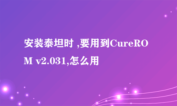 安装泰坦时 ,要用到CureROM v2.031,怎么用