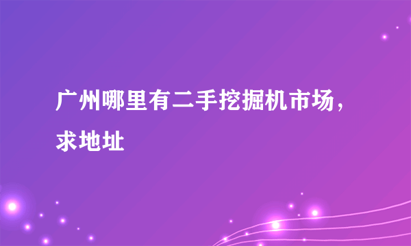 广州哪里有二手挖掘机市场，求地址