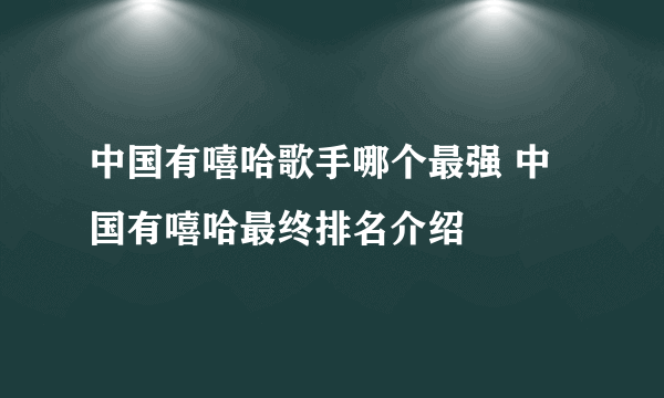 中国有嘻哈歌手哪个最强 中国有嘻哈最终排名介绍