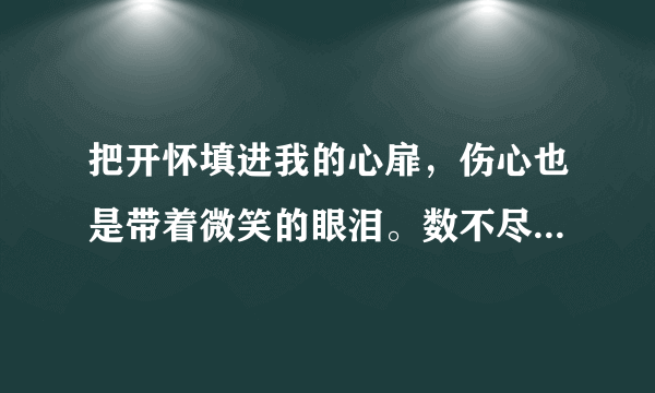 把开怀填进我的心扉，伤心也是带着微笑的眼泪。数不尽相逢，等不完守候，如果仅有此生，又何用待从头。