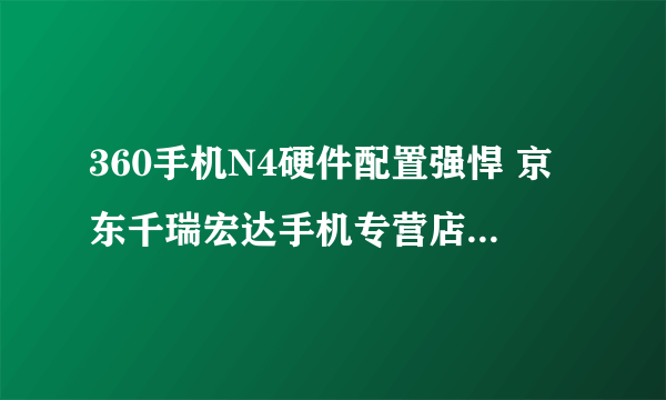 360手机N4硬件配置强悍 京东千瑞宏达手机专营店售价1009元