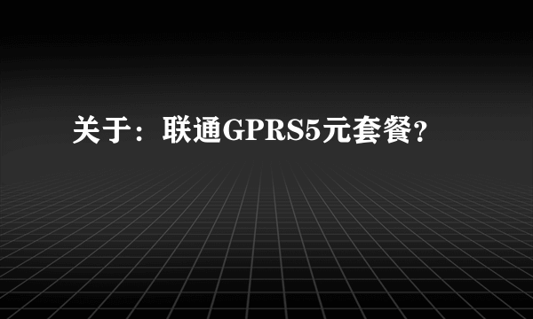 关于：联通GPRS5元套餐？