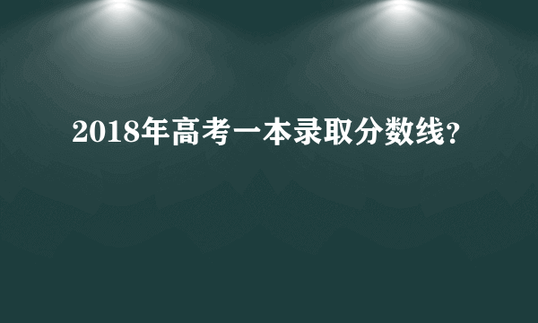 2018年高考一本录取分数线？