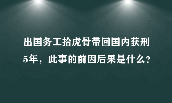 出国务工拾虎骨带回国内获刑5年，此事的前因后果是什么？