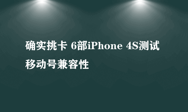 确实挑卡 6部iPhone 4S测试移动号兼容性