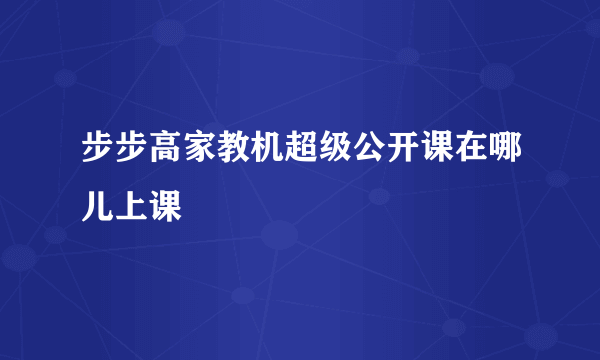 步步高家教机超级公开课在哪儿上课