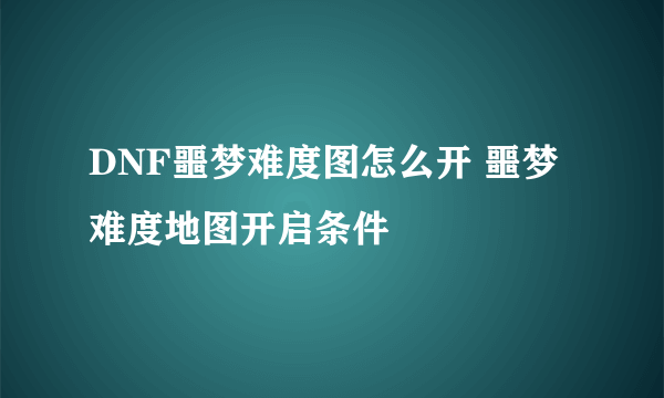 DNF噩梦难度图怎么开 噩梦难度地图开启条件