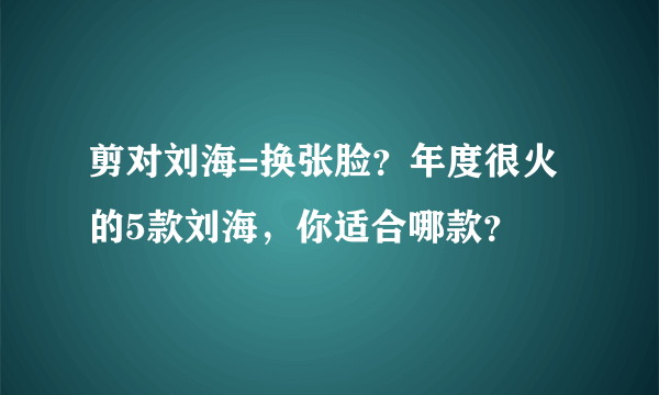 剪对刘海=换张脸？年度很火的5款刘海，你适合哪款？