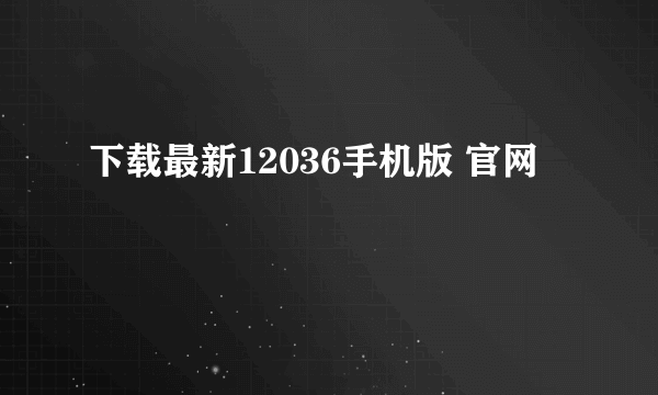 下载最新12036手机版 官网