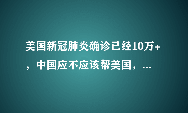 美国新冠肺炎确诊已经10万+，中国应不应该帮美国，怎么帮？