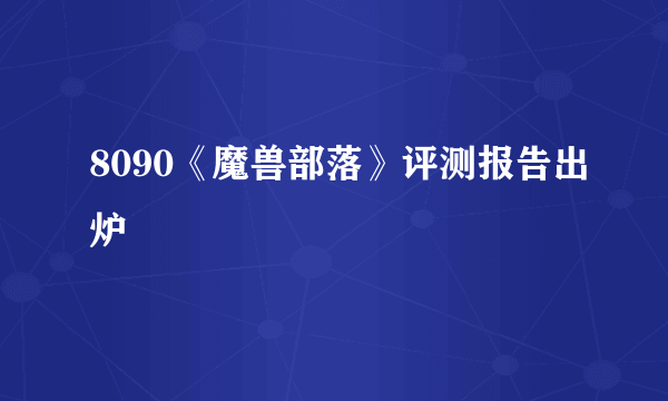 8090《魔兽部落》评测报告出炉