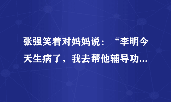 张强笑着对妈妈说：“李明今天生病了，我去帮他辅导功课。”(改力转述句)