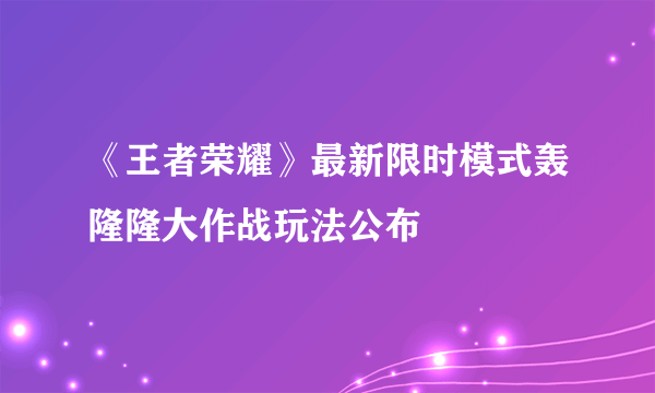 《王者荣耀》最新限时模式轰隆隆大作战玩法公布