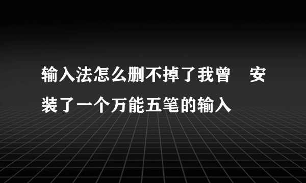 输入法怎么删不掉了我曾經安装了一个万能五笔的输入