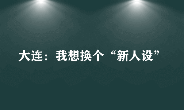 大连：我想换个“新人设”