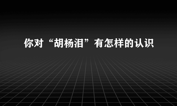 你对“胡杨泪”有怎样的认识