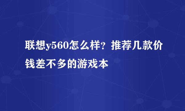 联想y560怎么样？推荐几款价钱差不多的游戏本