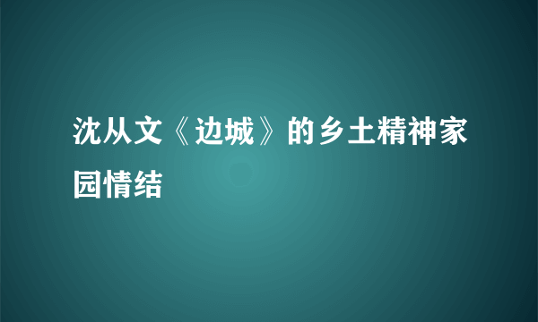 沈从文《边城》的乡土精神家园情结