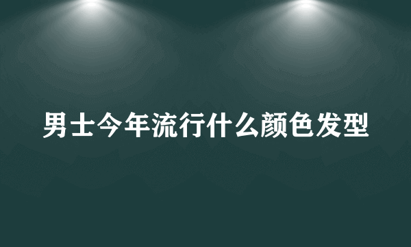 男士今年流行什么颜色发型