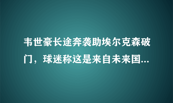 韦世豪长途奔袭助埃尔克森破门，球迷称这是来自未来国足锋线的配合，你怎么评价？