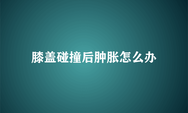 膝盖碰撞后肿胀怎么办