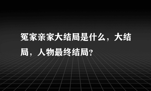 冤家亲家大结局是什么，大结局，人物最终结局？