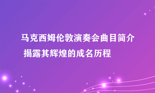 马克西姆伦敦演奏会曲目简介 揭露其辉煌的成名历程