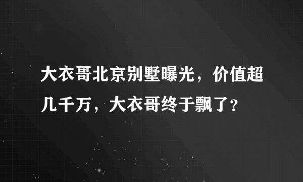 大衣哥北京别墅曝光，价值超几千万，大衣哥终于飘了？