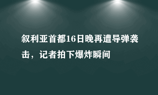 叙利亚首都16日晚再遭导弹袭击，记者拍下爆炸瞬间