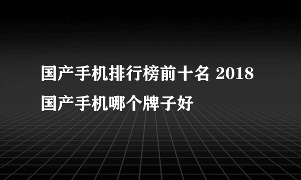 国产手机排行榜前十名 2018国产手机哪个牌子好