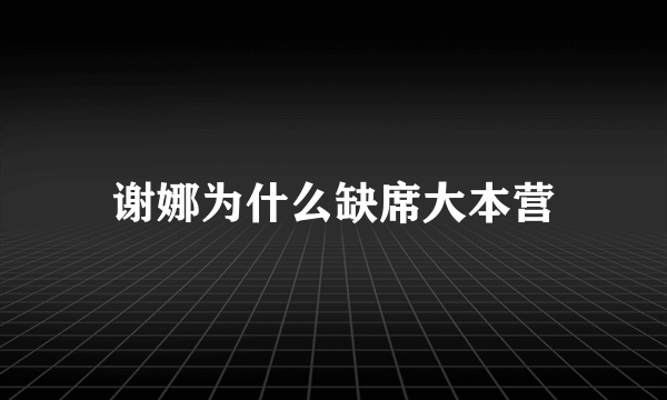 谢娜为什么缺席大本营