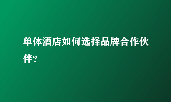 单体酒店如何选择品牌合作伙伴？