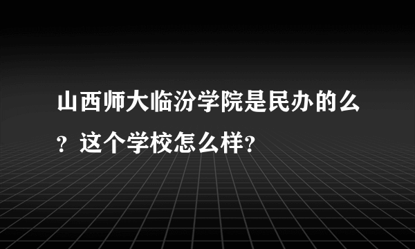 山西师大临汾学院是民办的么？这个学校怎么样？